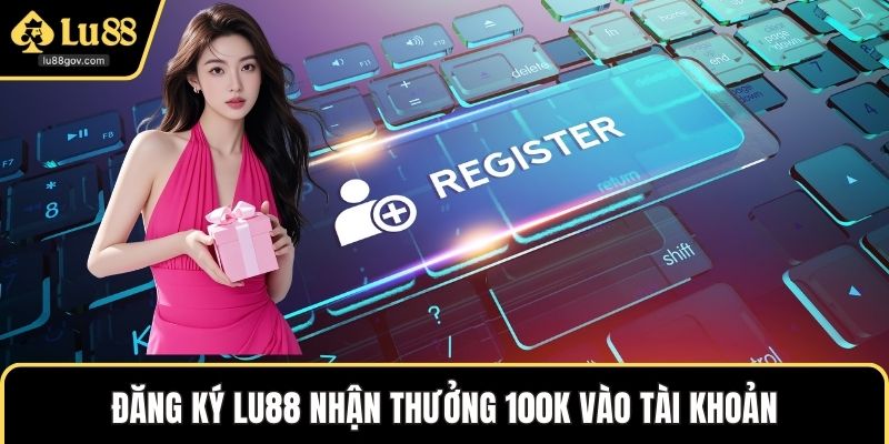 Đăng ký LU88 nhận thưởng 100K vào tài khoản